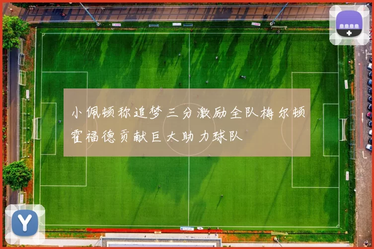 小佩顿称追梦三分激励全队梅尔顿霍福德贡献巨大助力球队