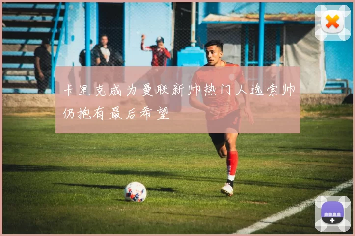 卡里克成为曼联新帅热门人选索帅仍抱有最后希望