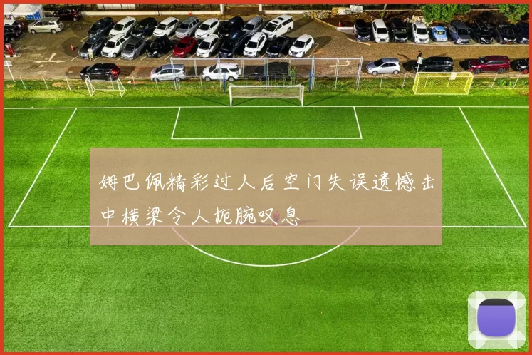 姆巴佩精彩过人后空门失误遗憾击中横梁令人扼腕叹息