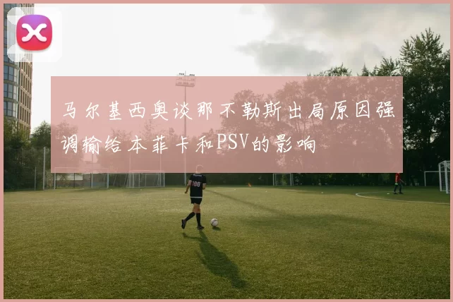 马尔基西奥谈那不勒斯出局原因强调输给本菲卡和PSV的影响