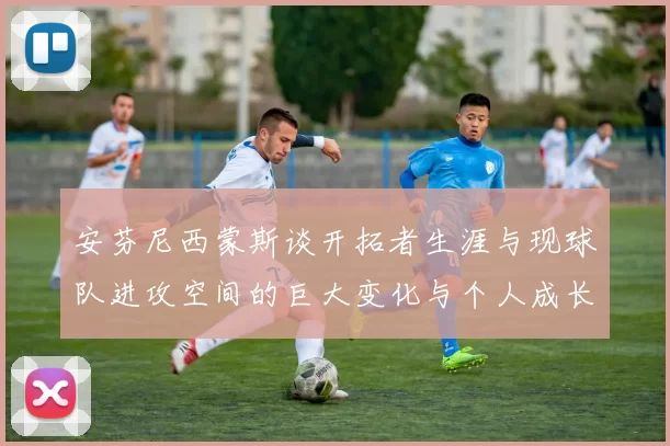 安芬尼西蒙斯谈开拓者生涯与现球队进攻空间的巨大变化与个人成长