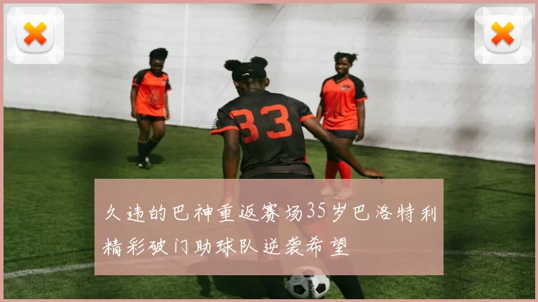 久违的巴神重返赛场35岁巴洛特利精彩破门助球队逆袭希望