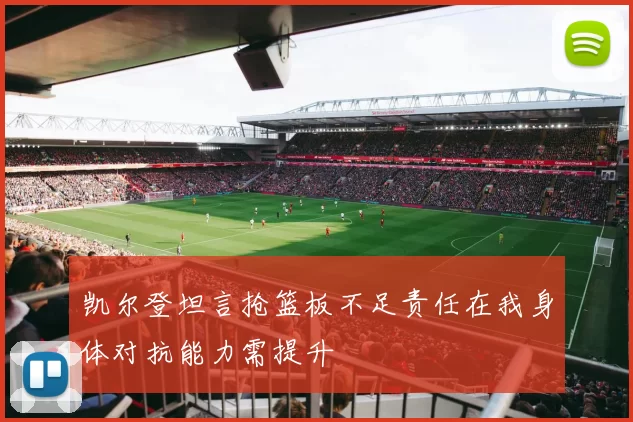 凯尔登坦言抢篮板不足责任在我身体对抗能力需提升