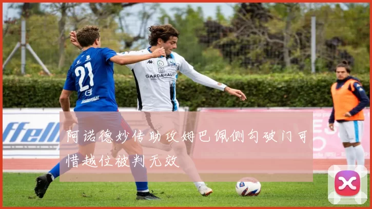 阿诺德妙传助攻姆巴佩侧勾破门可惜越位被判无效