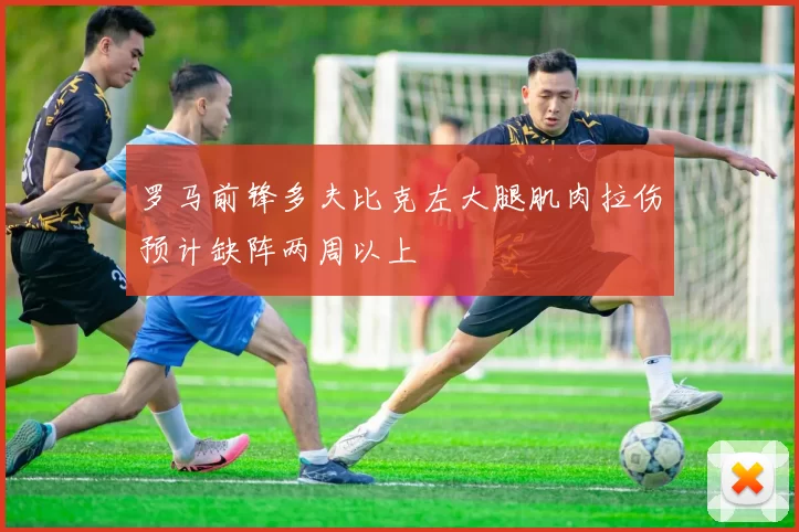 罗马前锋多夫比克左大腿肌肉拉伤预计缺阵两周以上
