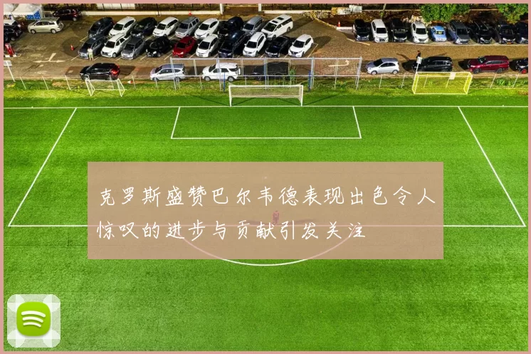 克罗斯盛赞巴尔韦德表现出色令人惊叹的进步与贡献引发关注