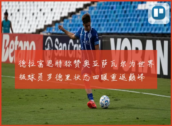 德拉富恩特称赞奥亚萨瓦尔为世界级球员罗德里状态回暖重返巅峰