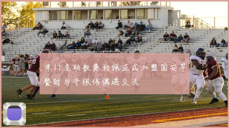 津门虎助教费利佩正式加盟国安早餐时与于根伟偶遇交流