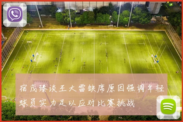 宿茂臻谈王大雷缺席原因强调年轻球员实力足以应对比赛挑战