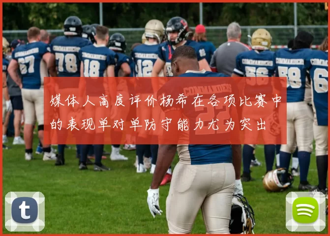 媒体人高度评价杨希在各项比赛中的表现单对单防守能力尤为突出