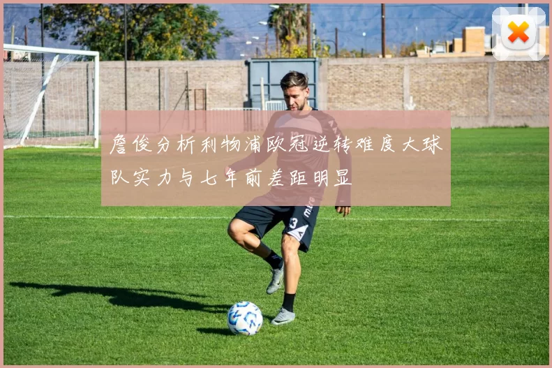 詹俊分析利物浦欧冠逆转难度大球队实力与七年前差距明显