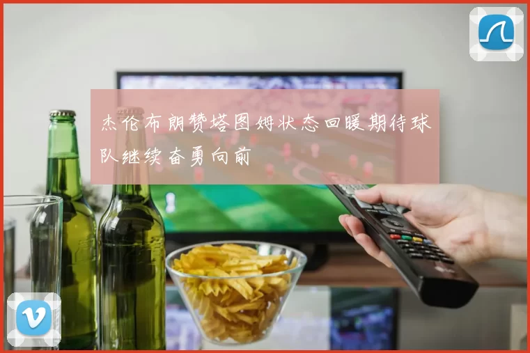 杰伦布朗赞塔图姆状态回暖期待球队继续奋勇向前