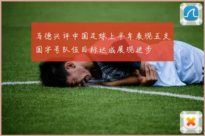 马德兴评中国足球上半年表现五支国字号队伍目标达成展现进步