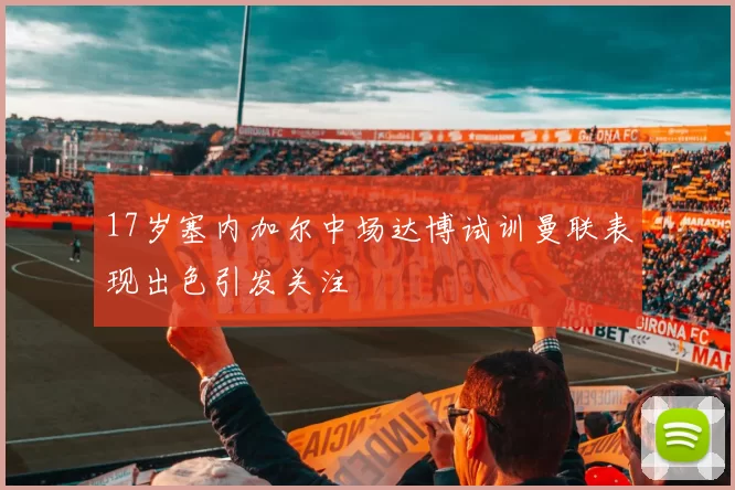 17岁塞内加尔中场达博试训曼联表现出色引发关注