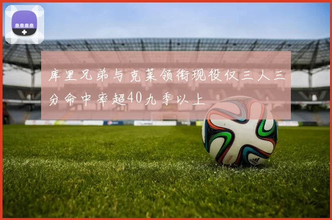 库里兄弟与克莱领衔现役仅三人三分命中率超40九季以上