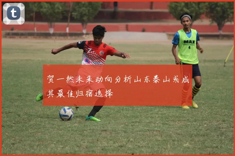 贺一然未来动向分析山东泰山或成其最佳归宿选择