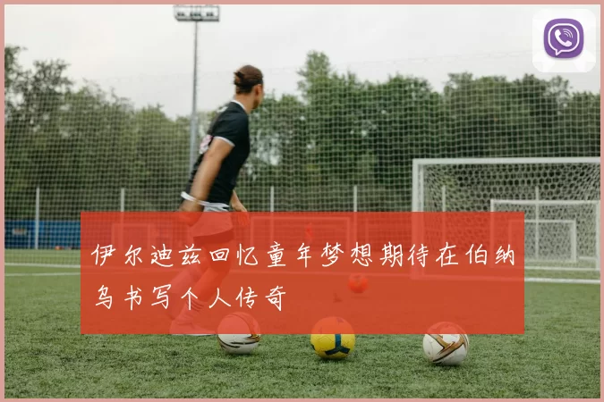 伊尔迪兹回忆童年梦想期待在伯纳乌书写个人传奇