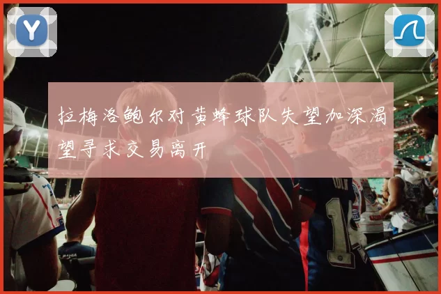 拉梅洛鲍尔对黄蜂球队失望加深渴望寻求交易离开