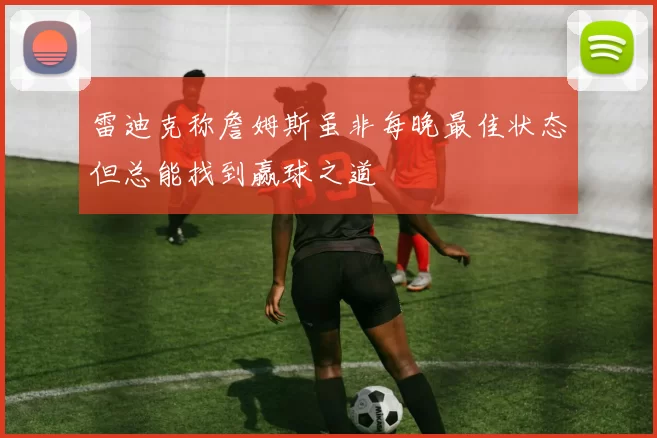 雷迪克称詹姆斯虽非每晚最佳状态但总能找到赢球之道