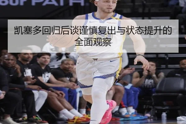 凯塞多回归后谈谨慎复出与状态提升的全面观察 | hth