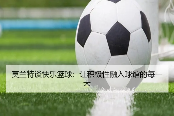莫兰特谈快乐篮球：让积极性融入球馆的每一天 | hth